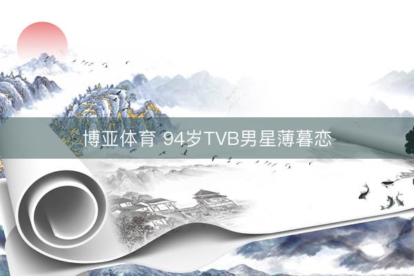 博亚体育 94岁TVB男星薄暮恋