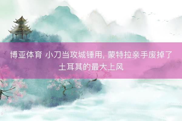 博亚体育 小刀当攻城锤用， 蒙特拉亲手废掉了土耳其的最大上风