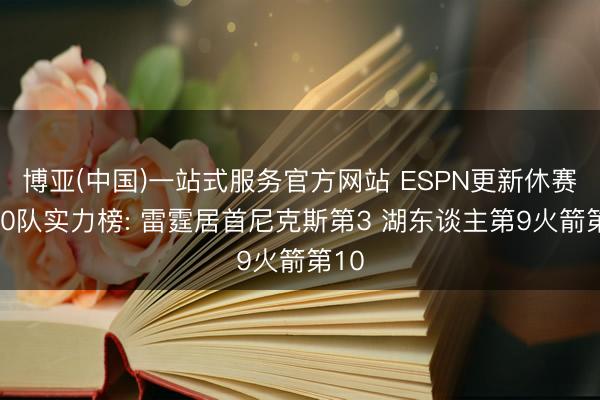 博亚(中国)一站式服务官方网站 ESPN更新休赛期30队实力榜: 雷霆居首尼克斯第3 湖东谈主第9火箭第10
