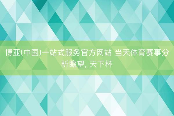 博亚(中国)一站式服务官方网站 当天体育赛事分析瞻望， 天下杯