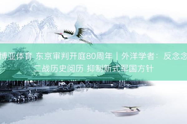 博亚体育 东京审判开庭80周年｜外洋学者：反念念二战历史阅历 抑制新式军国方针