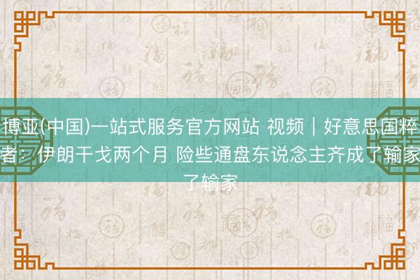 博亚(中国)一站式服务官方网站 视频|好意思国粹者:伊朗干戈两个月 险些通盘东说念主齐成了输家