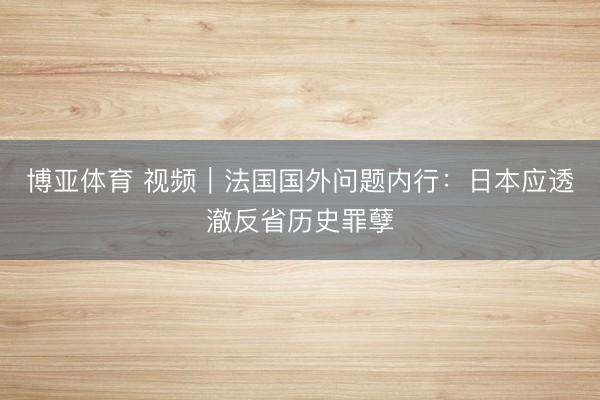 博亚体育 视频｜法国国外问题内行：日本应透澈反省历史罪孽