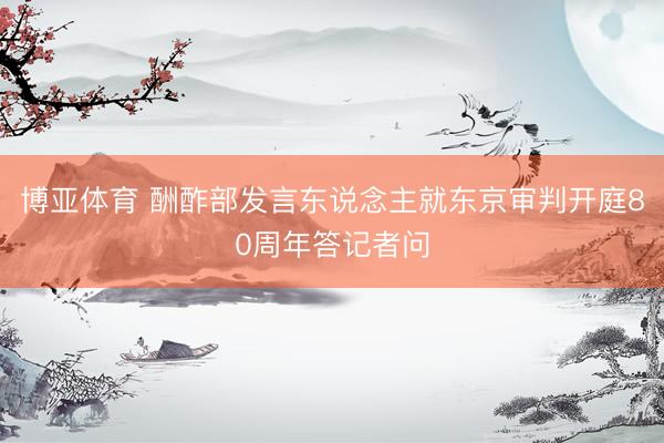 博亚体育 酬酢部发言东说念主就东京审判开庭80周年答记者问