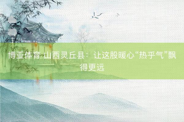 博亚体育 山西灵丘县：让这股暖心“热乎气”飘得更远