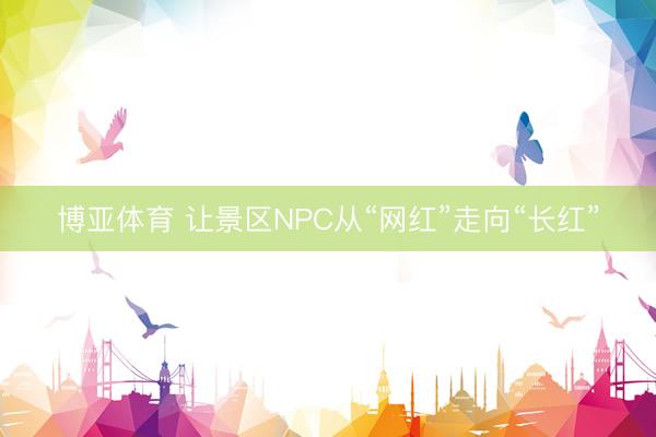 博亚体育 让景区NPC从“网红”走向“长红”