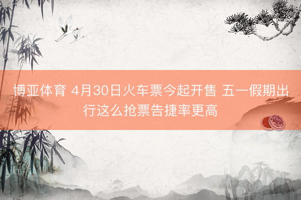 博亚体育 4月30日火车票今起开售 五一假期出行这么抢票告捷率更高