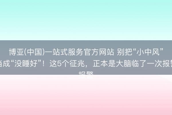 博亚(中国)一站式服务官方网站 别把“小中风”当成“没睡好”！这5个征兆，正本是大脑临了一次报警