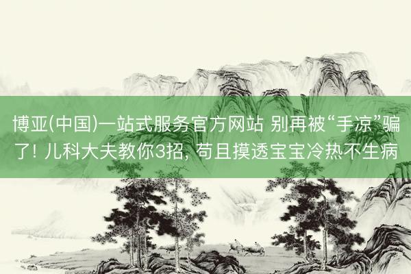 博亚(中国)一站式服务官方网站 别再被“手凉”骗了! 儿科大夫教你3招， 苟且摸透宝宝冷热不生病
