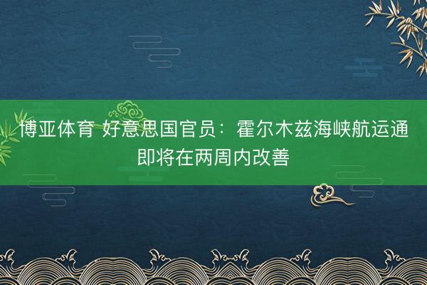 博亚体育 好意思国官员：霍尔木兹海峡航运通即将在两周内改善