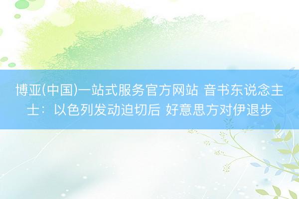 博亚(中国)一站式服务官方网站 音书东说念主士：以色列发动迫切后 好意思方对伊退步