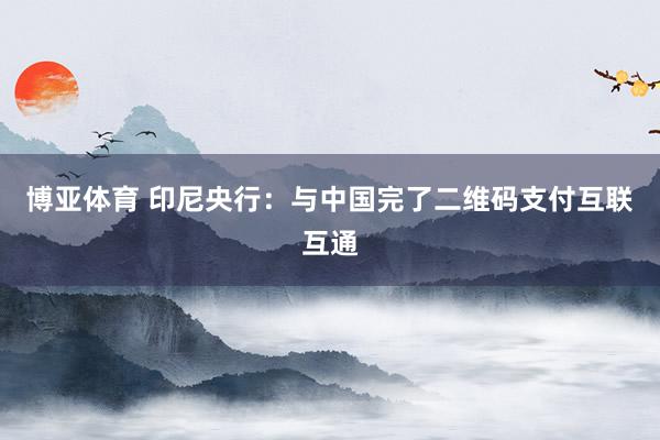 博亚体育 印尼央行：与中国完了二维码支付互联互通
