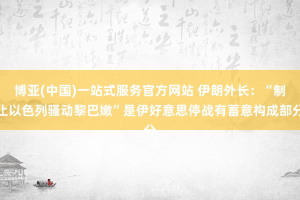 博亚(中国)一站式服务官方网站 伊朗外长：“制止以色列骚动黎巴嫩”是伊好意思停战有蓄意构成部分