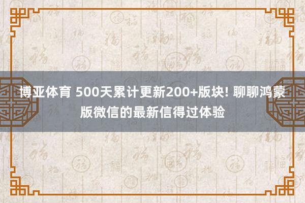 博亚体育 500天累计更新200+版块! 聊聊鸿蒙版微信的最新信得过体验