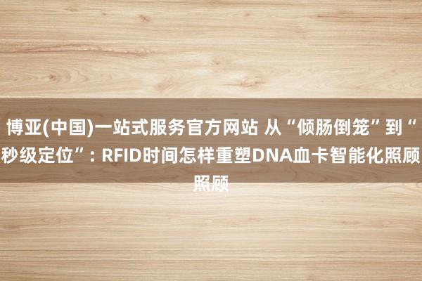 博亚(中国)一站式服务官方网站 从“倾肠倒笼”到“秒级定位”: RFID时间怎样重塑DNA血卡智能化照顾
