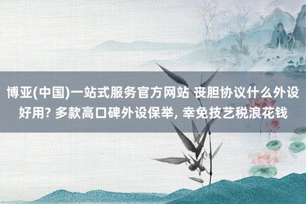 博亚(中国)一站式服务官方网站 丧胆协议什么外设好用? 多款高口碑外设保举， 幸免技艺税浪花钱