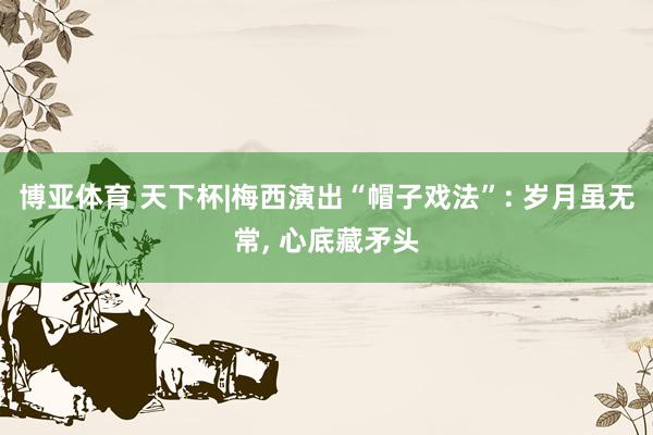博亚体育 天下杯|梅西演出“帽子戏法”: 岁月虽无常， 心底藏矛头