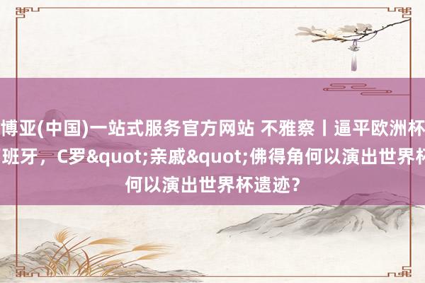 博亚(中国)一站式服务官方网站 不雅察丨逼平欧洲杯冠军西班牙，C罗"亲戚"佛得角何以演出世界杯遗迹？