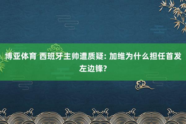 博亚体育 西班牙主帅遭质疑: 加维为什么担任首发左边锋?
