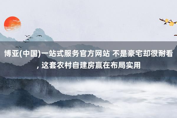 博亚(中国)一站式服务官方网站 不是豪宅却很耐看， 这套农村自建房赢在布局实用