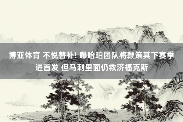 博亚体育 不悦替补! 曝哈珀团队将鞭策其下赛季进首发 但马刺里面仍救济福克斯
