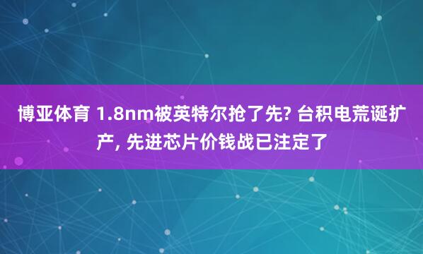 博亚体育 1.8nm被英特尔抢了先? 台积电荒诞扩产， 先进芯片价钱战已注定了