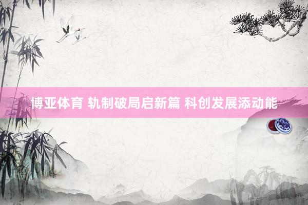 博亚体育 轨制破局启新篇 科创发展添动能