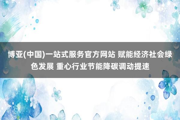博亚(中国)一站式服务官方网站 赋能经济社会绿色发展 重心行业节能降碳调动提速