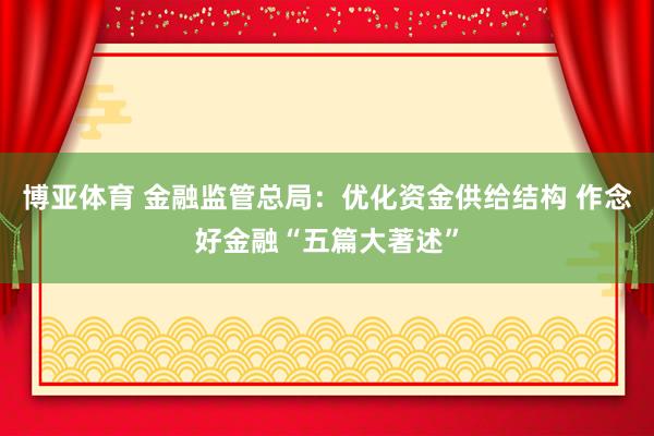 博亚体育 金融监管总局:优化资金供给结构 作念好金融“五篇大著述”