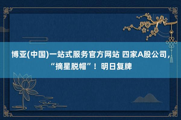 博亚(中国)一站式服务官方网站 四家A股公司，“摘星脱帽”！明日复牌