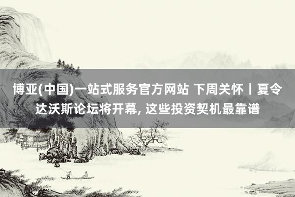 博亚(中国)一站式服务官方网站 下周关怀丨夏令达沃斯论坛将开幕, 这些投资契机最靠谱