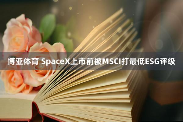 博亚体育 SpaceX上市前被MSCI打最低ESG评级