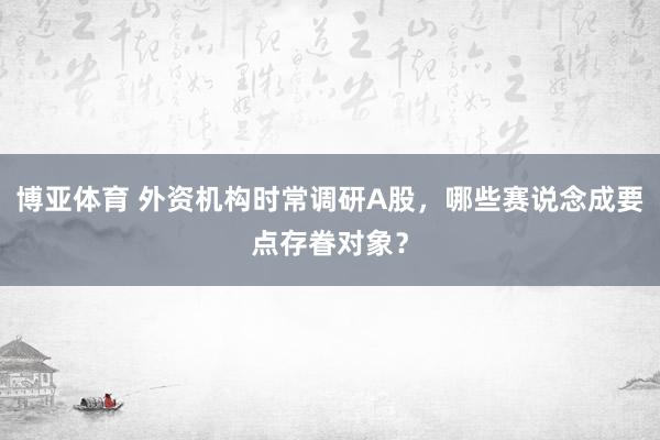 博亚体育 外资机构时常调研A股，哪些赛说念成要点存眷对象？